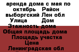 аренда дома с мая по октябрь › Район ­ выборгский Лен.обл. › Улица ­ - › Дом ­ - › Этажность дома ­ 2 › Общая площадь дома ­ 90 › Площадь участка ­ 1 600 › Цена ­ 30 000 - Ленинградская обл., Выборгский р-н Недвижимость » Дома, коттеджи, дачи аренда   . Ленинградская обл.